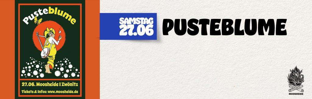 Sa.27.06. Pusteblume in der Mossheide/Klangholz in Zwönitz
- Folk & Rock -
Einlass: 19.00 Uhr I Beginn: 20.00 Uhr I Eintritt: VVK.: 20,- € zzgl. 2,-€ VVK-Gebühr AK.: 24,- €