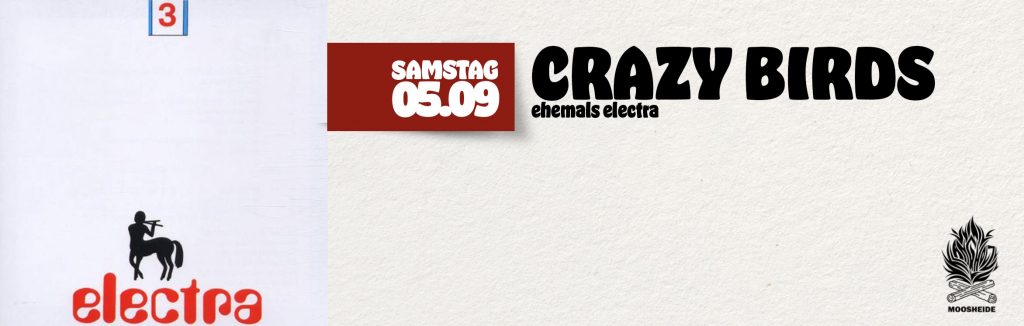 Sa.05.09. Crazy Birds ehem. electra
- das Beste von electra - in der Moosheide/Klangholz Zwönitz
-Einlass: 18.00 Uhr I Beginn: 20.00 Uhr I Eintritt: VVK.: 20,- € zzgl. 2,-€ VVK-Gebühr AK.: 24,- €